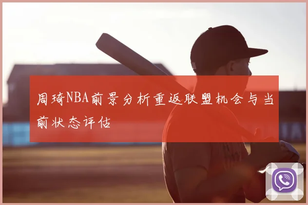 周琦NBA前景分析重返联盟机会与当前状态评估