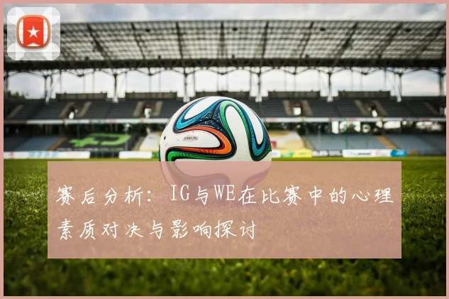 赛后分析:IG与WE在比赛中的心理素质对决与影响探讨