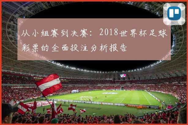 从小组赛到决赛:2018世界杯足球彩票的全面投注分析报告