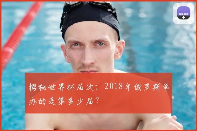 揭秘世界杯届次：2018年俄罗斯举办的是第多少届？
