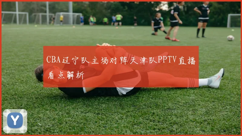 CBA辽宁队主场对阵天津队PPTV直播看点解析