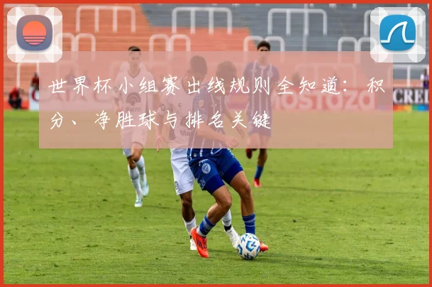 世界杯小组赛出线规则全知道：积分、净胜球与排名关键