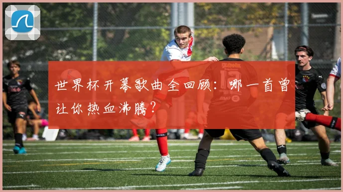 世界杯开幕歌曲全回顾:哪一首曾让你热血沸腾?