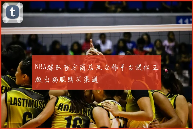 NBA球队官方商店及合作平台提供正版出场服购买渠道