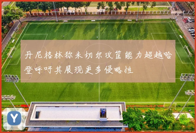 丹尼格林称米切尔攻筐能力超越哈登呼吁其展现更多侵略性