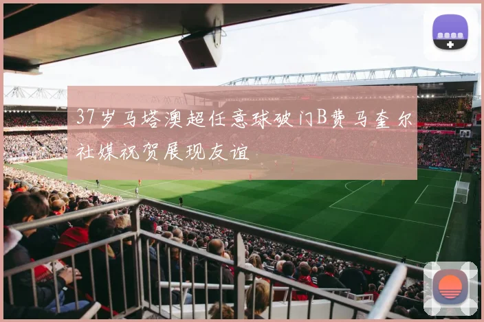 37岁马塔澳超任意球破门B费马奎尔社媒祝贺展现友谊
