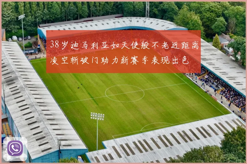 38岁迪马利亚如天使般不老近距离凌空斩破门助力新赛季表现出色