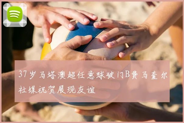 37岁马塔澳超任意球破门B费马奎尔社媒祝贺展现友谊