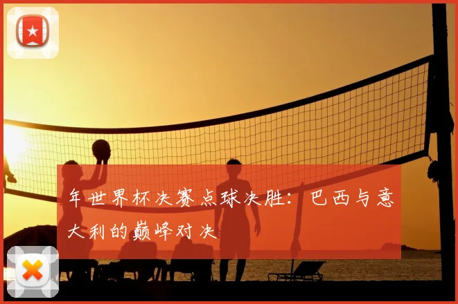 年世界杯决赛点球决胜:巴西与意大利的巅峰对决