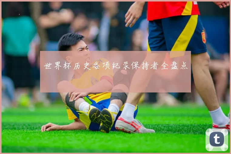 世界杯历史各项纪录保持者全盘点