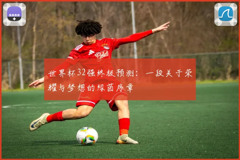 世界杯32强终极预测：一段关于荣耀与梦想的绿茵序章