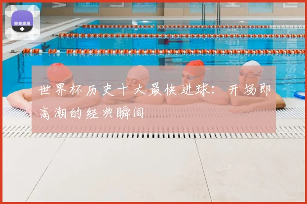 世界杯历史十大最快进球:开场即高潮的经典瞬间