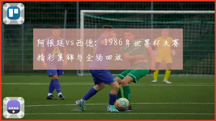 阿根廷vs西德:1986年世界杯决赛精彩集锦与全场回放