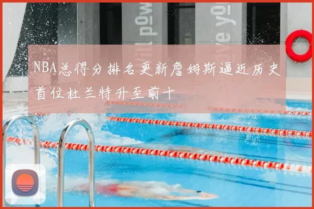 NBA总得分排名更新詹姆斯逼近历史首位杜兰特升至前十