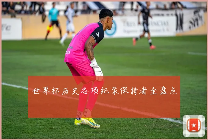 世界杯历史各项纪录保持者全盘点