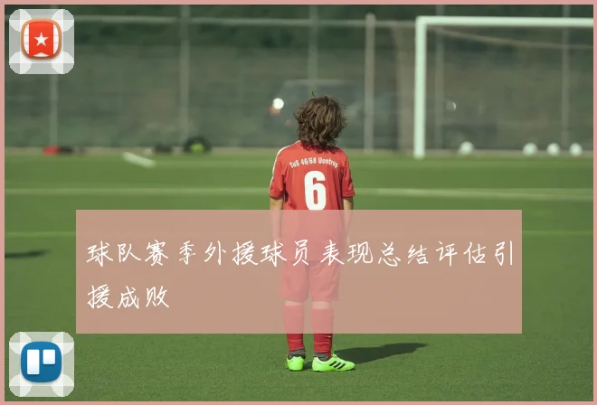 球队赛季外援球员表现总结评估引援成败