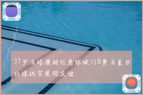 37岁马塔澳超任意球破门B费马奎尔社媒祝贺展现友谊