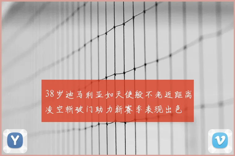 38岁迪马利亚如天使般不老近距离凌空斩破门助力新赛季表现出色