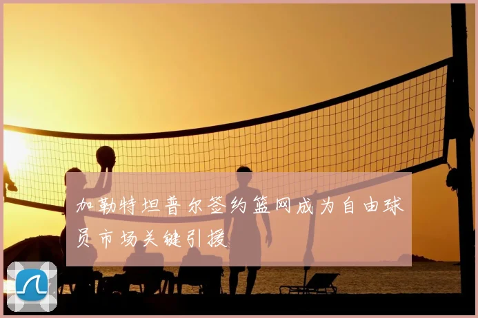 加勒特坦普尔签约篮网成为自由球员市场关键引援