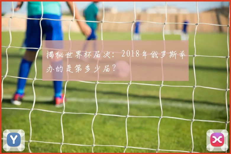 揭秘世界杯届次:2018年俄罗斯举办的是第多少届?