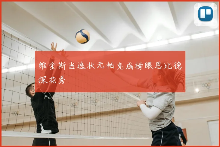 维金斯当选状元帕克成榜眼恩比德探花秀